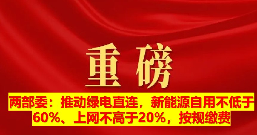 兩部委：推動(dòng)綠電直連，新能源自用不低于60%、上網(wǎng)不高于20%，按規(guī)繳費(fèi)